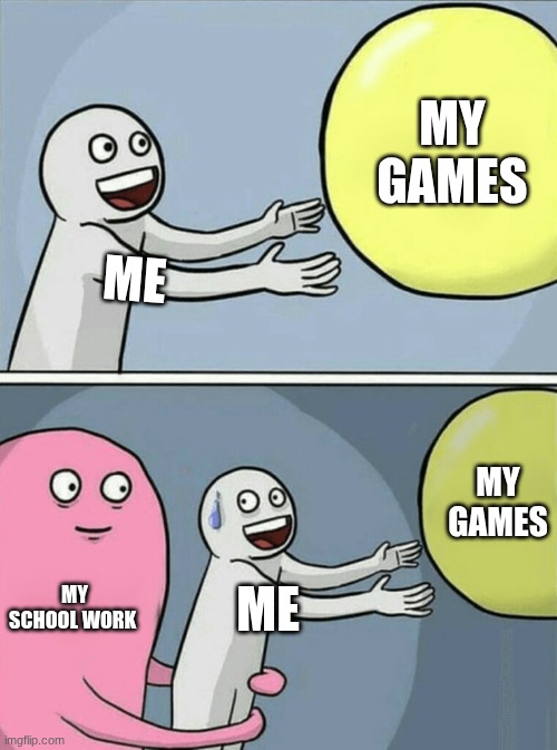 me when I just want to play my games after school.but I have work
