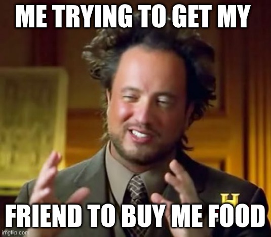 me when I am hungry and I want my friend to buy me food   